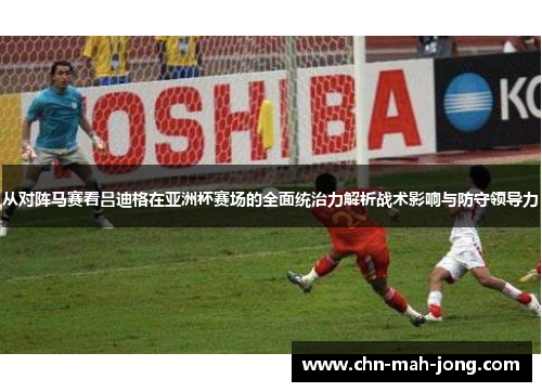 从对阵马赛看吕迪格在亚洲杯赛场的全面统治力解析战术影响与防守领导力
