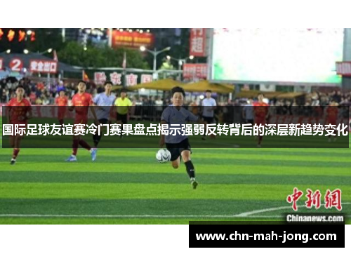 国际足球友谊赛冷门赛果盘点揭示强弱反转背后的深层新趋势变化