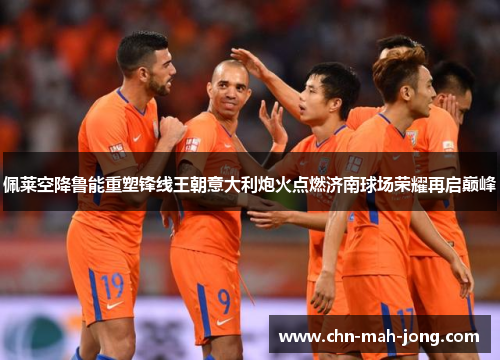 佩莱空降鲁能重塑锋线王朝意大利炮火点燃济南球场荣耀再启巅峰