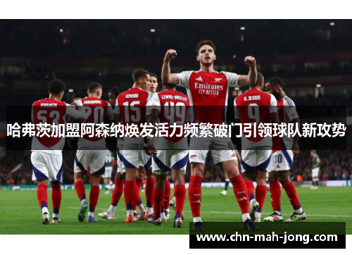 哈弗茨加盟阿森纳焕发活力频繁破门引领球队新攻势