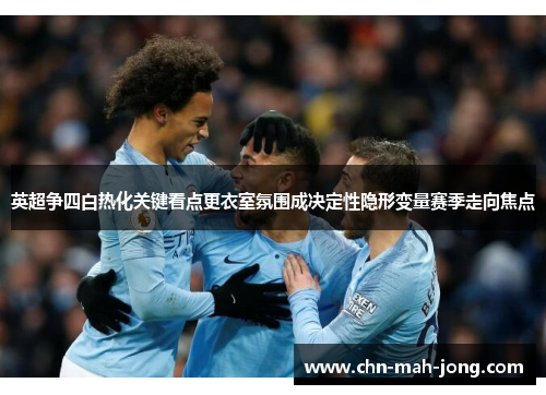 英超争四白热化关键看点更衣室氛围成决定性隐形变量赛季走向焦点