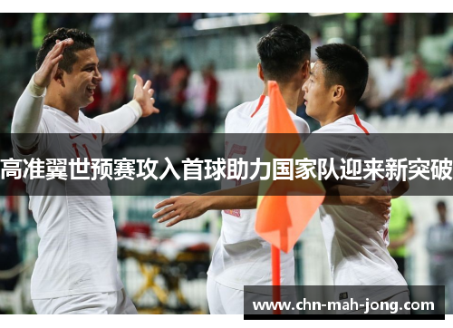 高准翼世预赛攻入首球助力国家队迎来新突破
