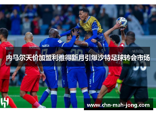 内马尔天价加盟利雅得新月引爆沙特足球转会市场