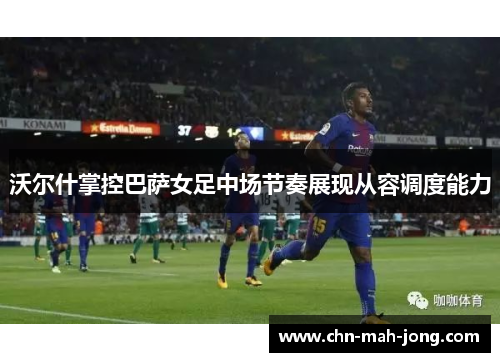 沃尔什掌控巴萨女足中场节奏展现从容调度能力