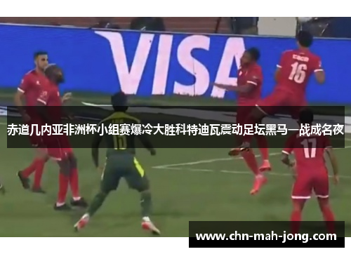 赤道几内亚非洲杯小组赛爆冷大胜科特迪瓦震动足坛黑马一战成名夜