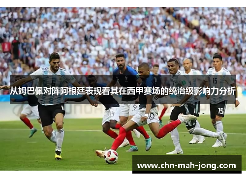从姆巴佩对阵阿根廷表现看其在西甲赛场的统治级影响力分析