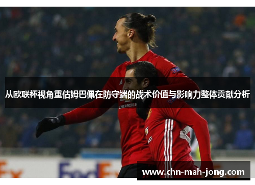 从欧联杯视角重估姆巴佩在防守端的战术价值与影响力整体贡献分析