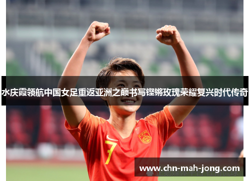 水庆霞领航中国女足重返亚洲之巅书写铿锵玫瑰荣耀复兴时代传奇