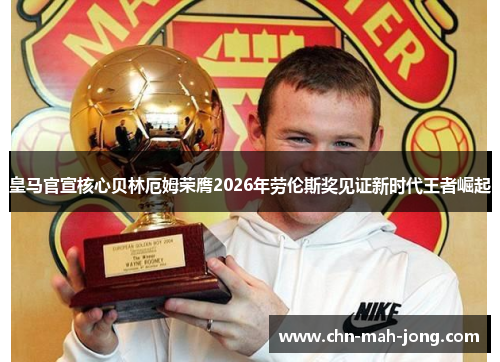 皇马官宣核心贝林厄姆荣膺2026年劳伦斯奖见证新时代王者崛起