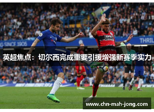 英超焦点：切尔西完成重要引援增强新赛季实力