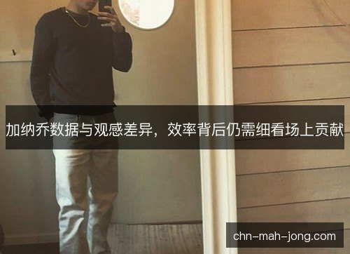 加纳乔数据与观感差异，效率背后仍需细看场上贡献