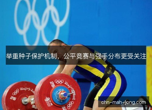 举重种子保护机制，公平竞赛与强手分布更受关注